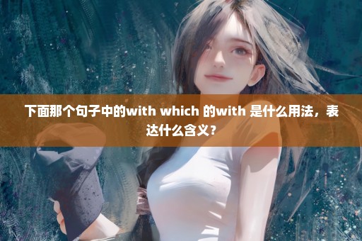 下面那个句子中的with which 的with 是什么用法，表达什么含义？