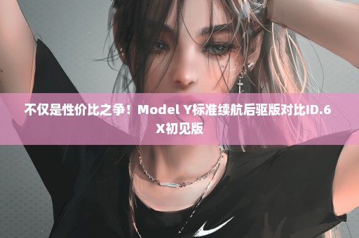 不仅是性价比之争！Model Y标准续航后驱版对比ID.6 X初见版