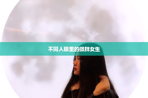 不同人眼里的微胖女生