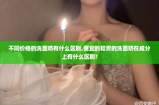 不同价格的洗面奶有什么区别,便宜的和贵的洗面奶在成分上有什么区别?