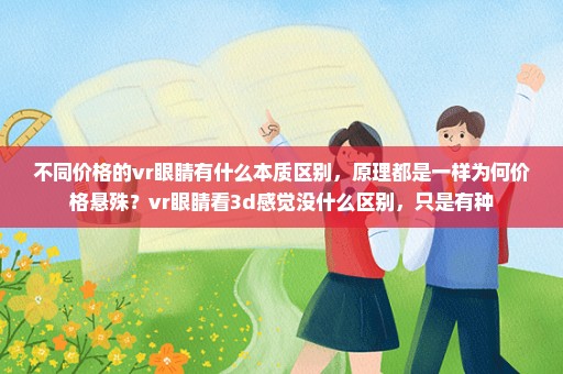 不同价格的vr眼睛有什么本质区别，原理都是一样为何价格悬殊？vr眼睛看3d感觉没什么区别，只是有种