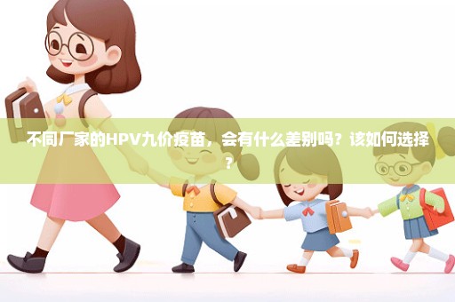 不同厂家的HPV九价疫苗，会有什么差别吗？该如何选择？