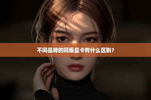 不同品牌的同版显卡有什么区别？