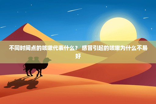 不同时间点的咳嗽代表什么？ 感冒引起的咳嗽为什么不易好