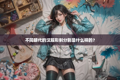 不同朝代的汉服形制分别是什么样的？