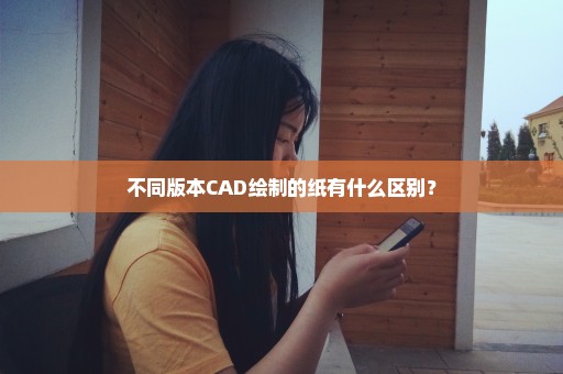 不同版本CAD绘制的纸有什么区别？