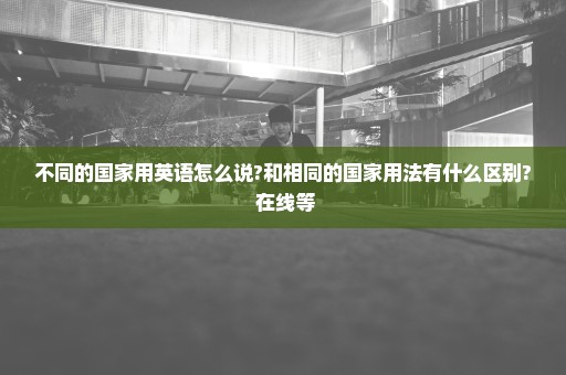 不同的国家用英语怎么说?和相同的国家用法有什么区别? 在线等