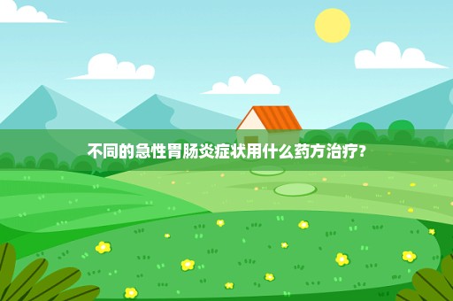 不同的急性胃肠炎症状用什么药方治疗？