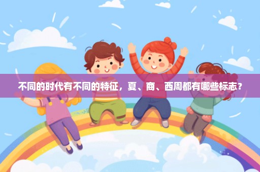 不同的时代有不同的特征，夏、商、西周都有哪些标志？