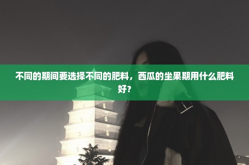 不同的期间要选择不同的肥料，西瓜的坐果期用什么肥料好？