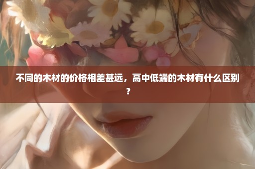 不同的木材的价格相差甚远，高中低端的木材有什么区别？