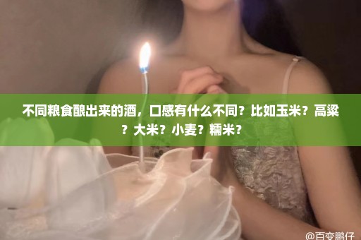 不同粮食酿出来的酒，口感有什么不同？比如玉米？高粱？大米？小麦？糯米？