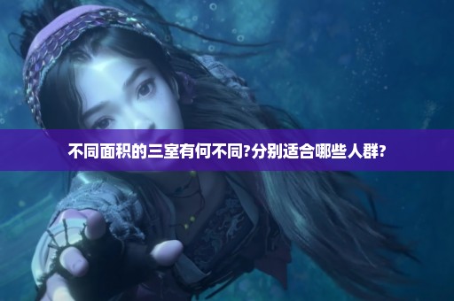 不同面积的三室有何不同?分别适合哪些人群?