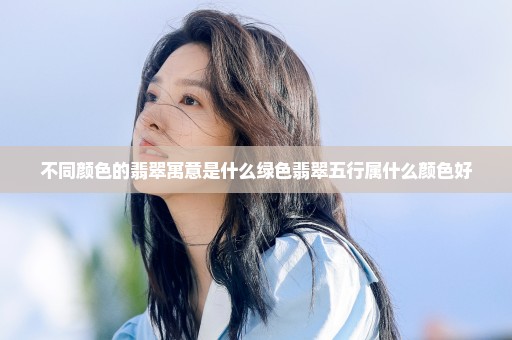 不同颜色的翡翠寓意是什么绿色翡翠五行属什么颜色好