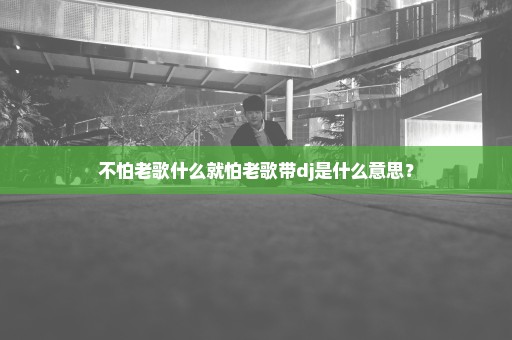 不怕老歌什么就怕老歌带dj是什么意思？