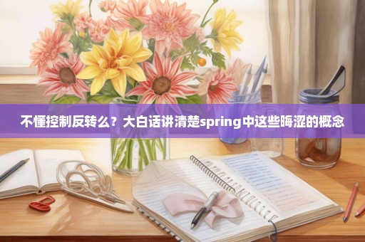 不懂控制反转么？大白话讲清楚spring中这些晦涩的概念