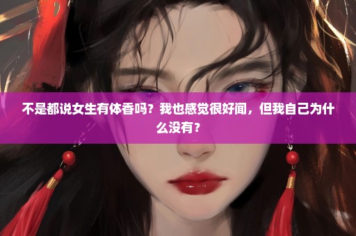 不是都说女生有体香吗？我也感觉很好闻，但我自己为什么没有？