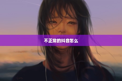 不正常的抖音怎么