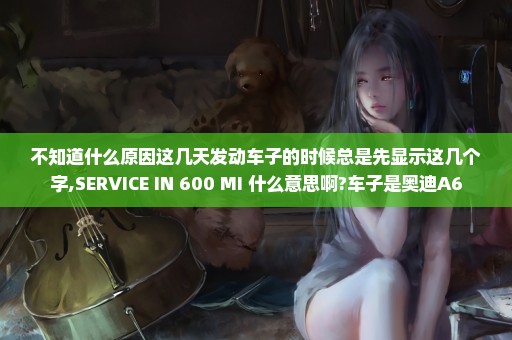 不知道什么原因这几天发动车子的时候总是先显示这几个字,SERVICE IN 600 MI 什么意思啊?车子是奥迪A6