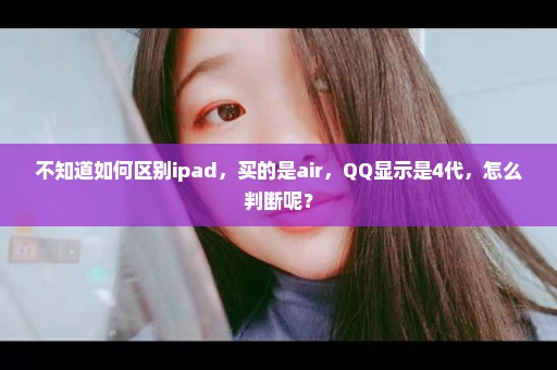 不知道如何区别ipad，买的是air，QQ显示是4代，怎么判断呢？