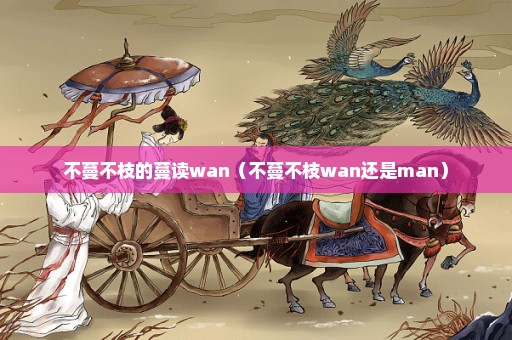 不蔓不枝的蔓读wan（不蔓不枝wan还是man）