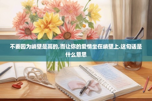 不要因为峭壁是高的,而让你的爱情坐在峭壁上.这句话是什么意思