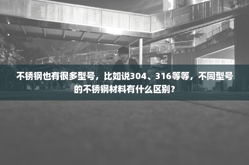 不锈钢也有很多型号，比如说304、316等等，不同型号的不锈钢材料有什么区别？