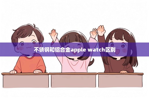 不锈钢和铝合金apple watch区别