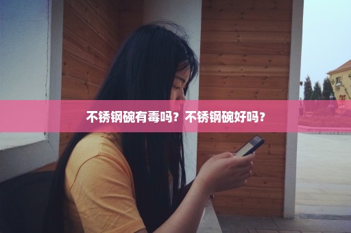 不锈钢碗有毒吗？不锈钢碗好吗？