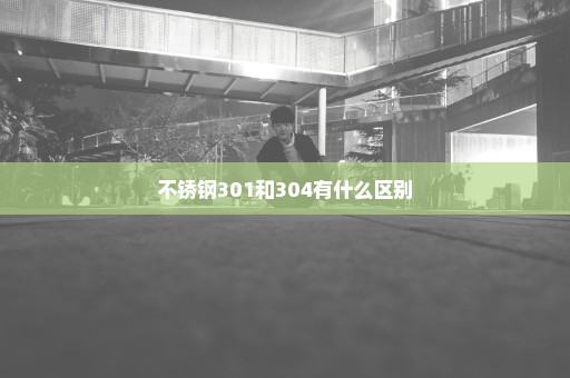 不锈钢301和304有什么区别