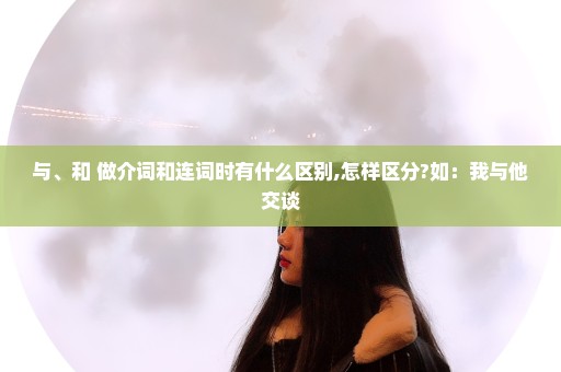 与、和 做介词和连词时有什么区别,怎样区分?如：我与他交谈