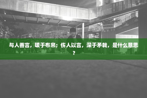 与人善言，暖于布帛；伤人以言，深于矛戟，是什么意思？