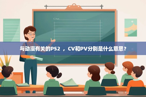 与动漫有关的PS2  ,  CV和PV分别是什么意思？