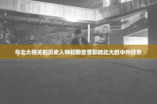 与北大相关的历史人物和那些曾影响北大的中外任务