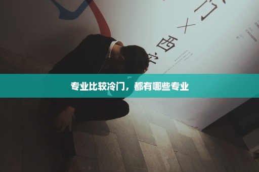 专业比较冷门，都有哪些专业