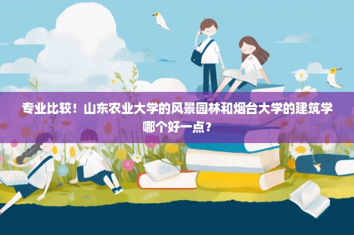 专业比较！山东农业大学的风景园林和烟台大学的建筑学哪个好一点？