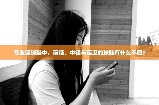 专业篮球鞋中，前锋、中锋与后卫的球鞋有什么不同？