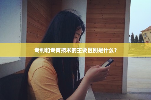 专利和专有技术的主要区别是什么？