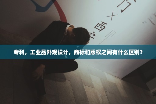 专利，工业品外观设计，商标和版权之间有什么区别？