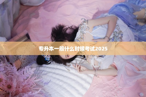 专升本一般什么时候考试2025