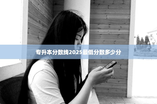 专升本分数线2025最低分数多少分