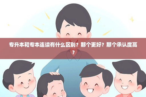 专升本和专本连读有什么区别？那个更好？那个承认度高？