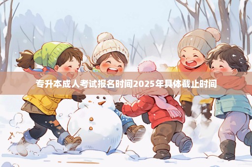 专升本成人考试报名时间2025年具体截止时间