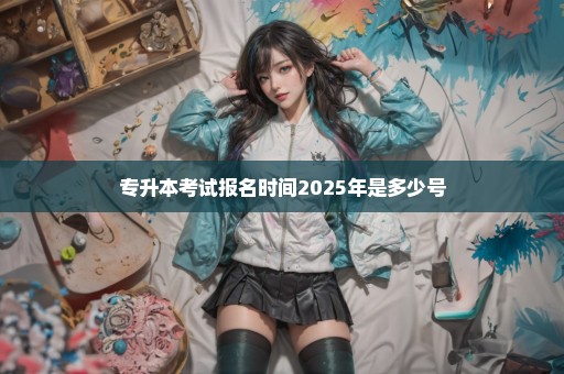 专升本考试报名时间2025年是多少号