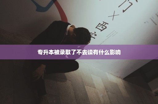 专升本被录取了不去读有什么影响