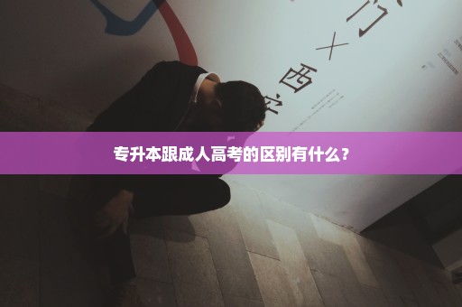 专升本跟成人高考的区别有什么？