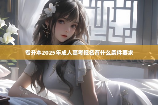 专升本2025年成人高考报名有什么条件要求