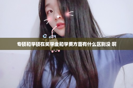 专硕和学硕在奖学金和学费方面有什么区别没 啊