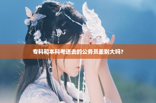 专科和本科考进去的公务员差别大吗？