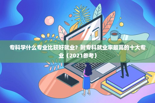 专科学什么专业比较好就业？附专科就业率最高的十大专业（2021参考）